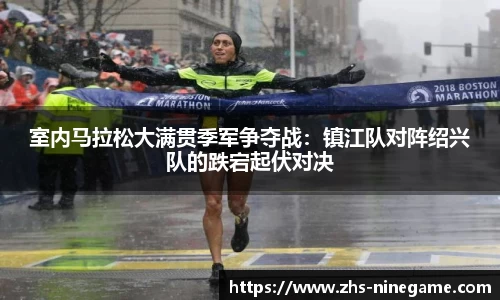 室内马拉松大满贯季军争夺战：镇江队对阵绍兴队的跌宕起伏对决